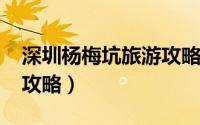 深圳杨梅坑旅游攻略2020（深圳杨梅坑旅游攻略）