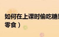 如何在上课时偷吃糖果（如何在上课时偷吃小零食）