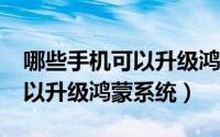 哪些手机可以升级鸿蒙系统2.0（哪些手机可以升级鸿蒙系统）