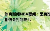 体育新闻NBA要闻：里弗斯谈遭26分逆转很难用言语形容相信会打到抢七