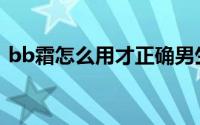 bb霜怎么用才正确男生（BB霜怎么样使用）