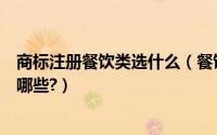 商标注册餐饮类选什么（餐饮购买商标平台要准备的材料有哪些?）