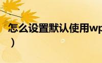 怎么设置默认使用wps（怎么设置默认下载器）