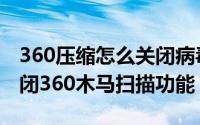360压缩怎么关闭病毒扫描（360压缩如何关闭360木马扫描功能）
