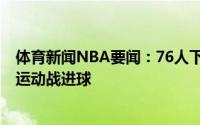 体育新闻NBA要闻：76人下半场只有恩比德和塞斯-库里有运动战进球