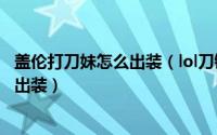 盖伦打刀妹怎么出装（lol刀锋意志刀妹怎么打上单刀妹怎么出装）