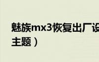魅族mx3恢复出厂设置（魅族mx3怎么更换主题）