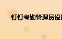钉钉考勤管理员设置（钉钉考勤管理）