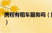携程有租车服务吗（携程旅行租车服务怎么用）