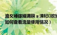 瀹夊崜鎵嬫満鏌ョ湅杞欢娴侀噺浣跨敤鎯呭喌（安卓手机如何查看流量使用情况）