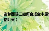 造梦西游三如何合成金木属性的渊邪（造梦西游三如何合成枯叶灵）