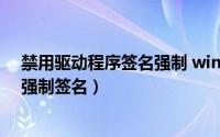 禁用驱动程序签名强制 win10（Win10怎么禁用驱动程序强制签名）