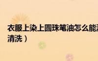 衣服上染上圆珠笔油怎么能洗掉（衣服上染上圆珠笔油怎么清洗）