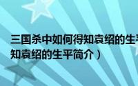 三国杀中如何得知袁绍的生平简介和台词（三国杀中如何得知袁绍的生平简介）