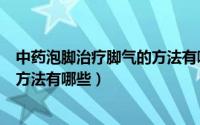中药泡脚治疗脚气的方法有哪些图片（中药泡脚治疗脚气的方法有哪些）