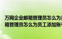 万网企业邮箱管理员怎么为员工添加账号信息（万网企业邮箱管理员怎么为员工添加账号）