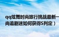 qq炫舞时尚旅行挑战最新一期（qq炫舞旅行挑战第二关时尚追剧迷如何获得S判定）