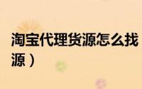 淘宝代理货源怎么找（淘宝店如何寻找代理货源）