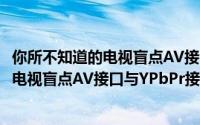 你所不知道的电视盲点AV接口与YPbPr接口（你所不知道的电视盲点AV接口与YPbPr接口）