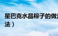 星巴克水晶粽子的做法（星巴克水晶粽子的做法）