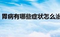 胃病有哪些症状怎么治疗（胃病有哪些症状）