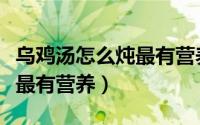 乌鸡汤怎么炖最有营养补气血（乌鸡汤怎么炖最有营养）