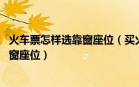 火车票怎样选靠窗座位（买火车票怎么在线选座 怎么选择靠窗座位）