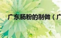 广东肠粉的制做（广东肠粉的制作方法）