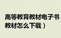 高等教育教材电子书（高等教育出版社电子版教材怎么下载）