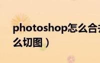 photoshop怎么合并图层（Photoshop怎么切图）