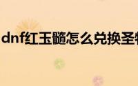 dnf红玉髓怎么兑换圣物（dnf红玉髓怎么弄）