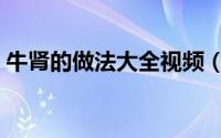 牛肾的做法大全视频（牛肾的做法大全家常）