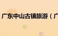 广东中山古镇旅游（广东中山古镇旅游攻略）