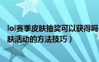 lol赛季皮肤抽奖可以获得吗（LOL抽皮肤活动多久一次抽皮肤活动的方法技巧）