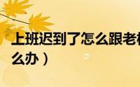 上班迟到了怎么跟老板说举例（上班迟到了怎么办）