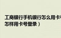 工商银行手机银行怎么用卡号登录（中国工商银行手机银行怎样用卡号登录）