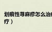 划痕性荨麻疹怎么治疗（划痕性荨麻疹怎么治疗）