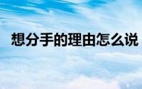 想分手的理由怎么说（想分手的各种理由）
