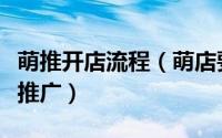 萌推开店流程（萌店要怎么开开了萌店要怎么推广）