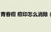 青春痘 痘印怎么消除（青春痘痘印怎么去除）