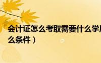 会计证怎么考取需要什么学历条件（会计证怎么考取需要什么条件）
