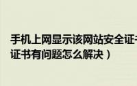 手机上网显示该网站安全证书有问题（手机提示该网站安全证书有问题怎么解决）