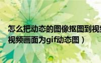 怎么把动态的图像抠图到视频中（如何使用抠抠视频秀录制视频画面为gif动态图）