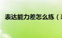 表达能力差怎么练（表达能力差怎么提升）