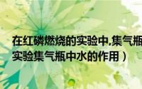 在红磷燃烧的实验中,集气瓶的水的作用是什么?（红磷燃烧实验集气瓶中水的作用）
