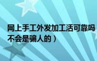 网上手工外发加工活可靠吗（网上很多手工活外发加工的会不会是骗人的）