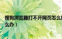 搜狗浏览器打不开网页怎么解决（搜狗浏览器打不开网页怎么办）