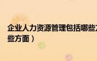 企业人力资源管理包括哪些方面（企业人力资源管理包括哪些方面）