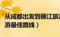 从成都出发到丽江旅游路线（从成都到丽江旅游最佳路线）
