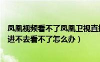 凤凰视频看不了凤凰卫视直播（使用风云直播看湖南卫视却进不去看不了怎么办）